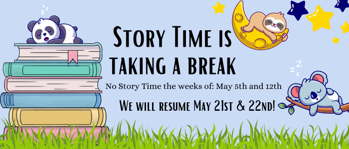 Story Time is taking a break. No Story Time the weeks of May 5th and 12th. We will resume May 21st and 22nd!