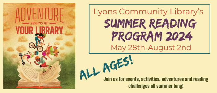Summer Reading Program 2024: May 28th - August 2nd. All ages. Join us for events, activities, adventures and reading challenges all summer long! Adventure begins at your library!