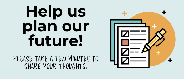 Help us plan our future! Please take a few minutes to share your thoughts by taking a brief survey.