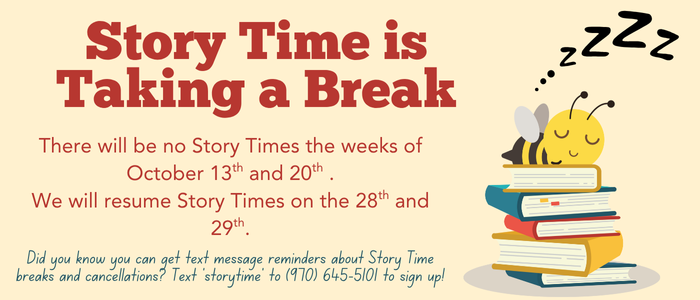 Story time is taking a break. No Story time the weeks of October 13th and 20th.